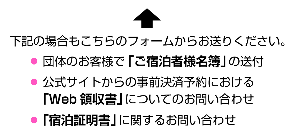 団体のお客様でご宿泊者様名簿をお送りいただく場合、宿泊証明書や公式サイトからの事前決済予約におけるウェブ領収書に関するお問い合わせもこちらのフォームから